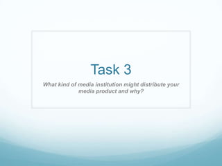 Task 3 What kind of media institution might distribute your media product and why? 