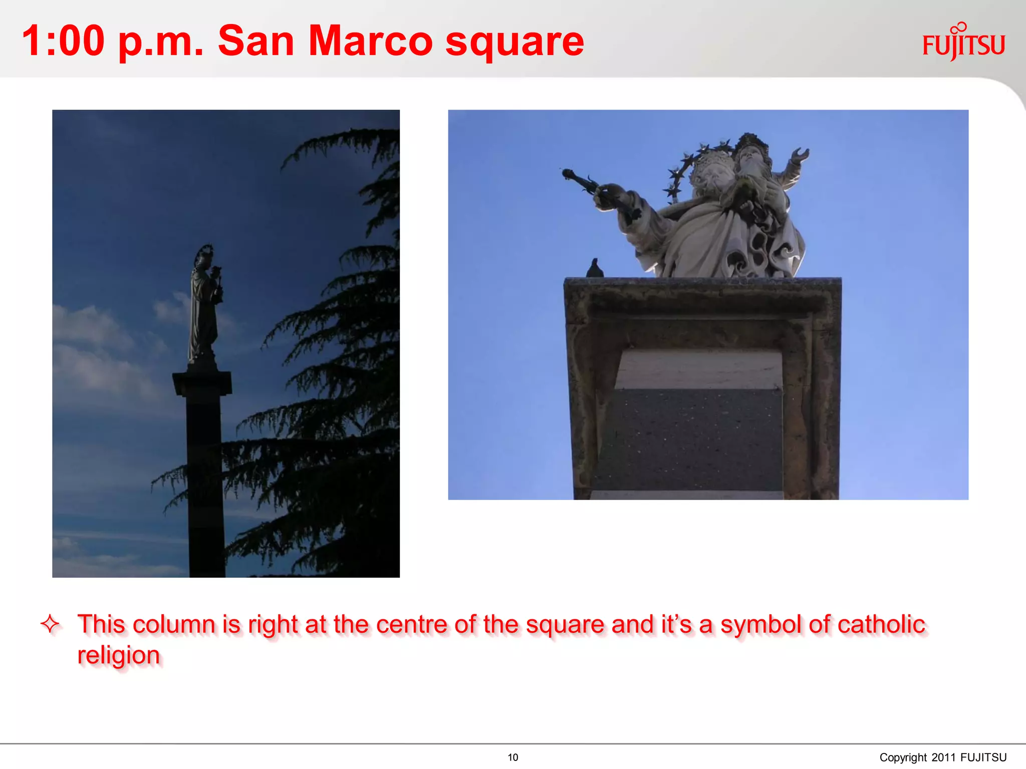 1:00 p.m. San Marco square




 This column is right at the centre of the square and it’s a symbol of catholic
  religion


                                          10                               Copyright 2011 FUJITSU
 