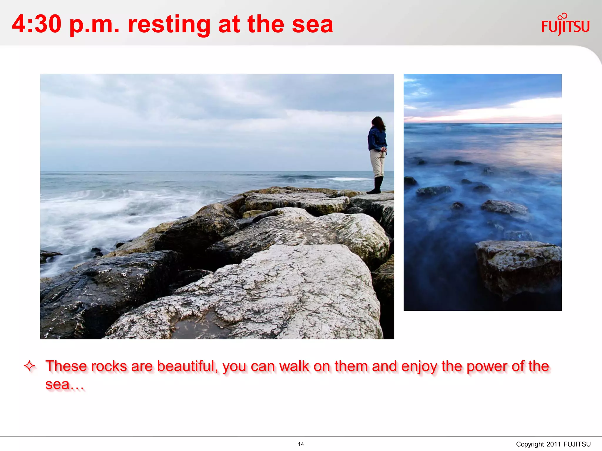 4:30 p.m. resting at the sea




 These rocks are beautiful, you can walk on them and enjoy the power of the
  sea…


                                       14                              Copyright 2011 FUJITSU
 