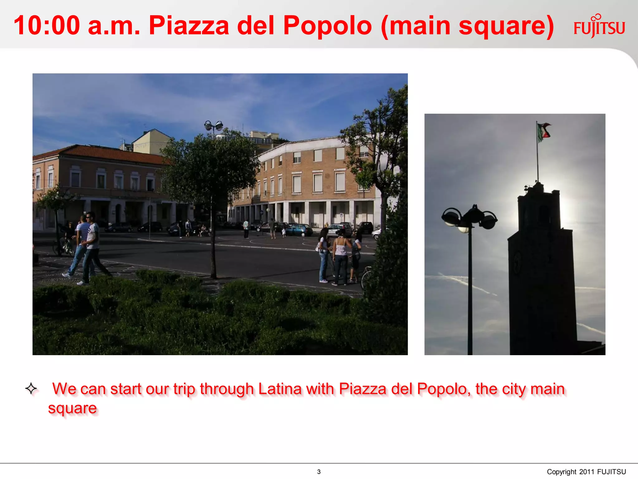 10:00 a.m. Piazza del Popolo (main square)




 We can start our trip through Latina with Piazza del Popolo, the city main
  square


                                         3                               Copyright 2011 FUJITSU
 