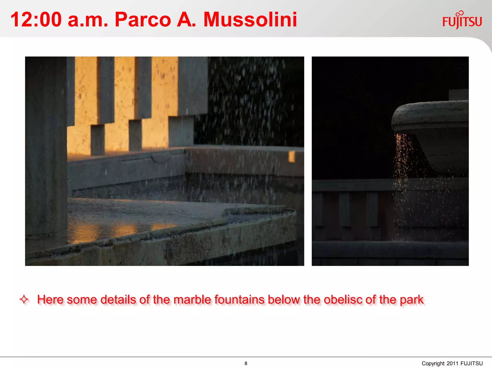 12:00 a.m. Parco A. Mussolini




 Here some details of the marble fountains below the obelisc of the park



                                        8                               Copyright 2011 FUJITSU
 