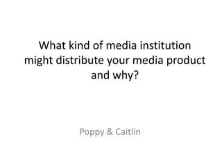 What kind of media institution
might distribute your media product
              and why?



          Poppy & Caitlin
 