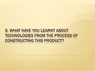 6. WHAT HAVE YOU LEARNT ABOUT
TECHNOLOGIES FROM THE PROCESS OF
CONSTRUCTING THIS PRODUCT?
 