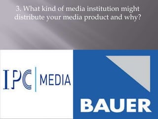 3. What kind of media institution might
distribute your media product and why?
 