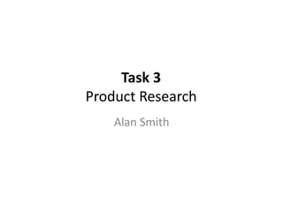 Task 3
Product Research
Alan Smith
 