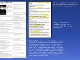 http://www.glamourmagazine.co.uk/c
elebrity/entertainment/monitor/2012/11
/mcfly-interview-memory-lane-1d
Summary: These are some screenshots from part of
an interview done by Glamour magazine to McFly. It
covers a range of topics such as their new album,
One Direction rumours as well as wedding plans and
their tour. As this interview covers a lot of information,
it would take a while to highlight all of the important
facts, but I have managed to highlight a few things
from a small section of the interview and I think that
with this interview, you can really get into their lives,
personally and professionally.
Tags: McFly, Glamour
Magazine, Greatest Hits, All
About You, Star Girl, ten year
anniversary
 