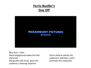 Blue font – Calm
Black background makes the text
stand out
Along with soft music, gives the
audience a relaxing response
Font is bold to attract the
audience’s attention, and it
promotes the institution
Ferris Bueller's
Day Off
 
