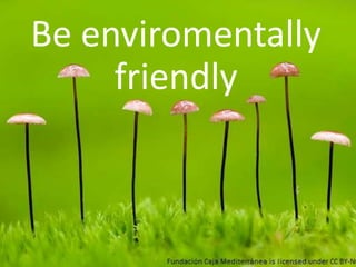 Be enviromentally
friendly
 
