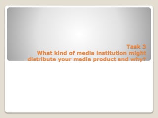 Task 3
What kind of media institution might
distribute your media product and why?
 