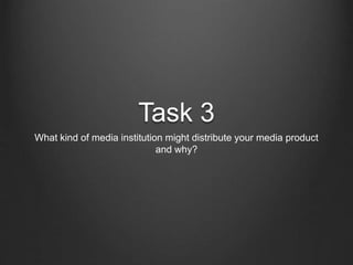 Task 3
What kind of media institution might distribute your media product
and why?
 