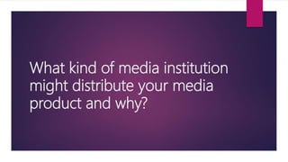 What kind of media institution
might distribute your media
product and why?
 