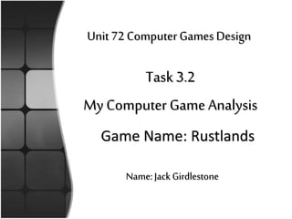 Unit 72 Computer Games Design
Task 3.2
My Computer Game Analysis
Name:Jack Girdlestone
Game Name: Rustlands
 