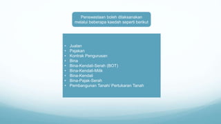 Penswastaan boleh dilaksanakan
melalui beberapa kaedah seperti berikut
• Jualan
• Pajakan
• Kontrak Pengurusan
• Bina
• Bina-Kendali-Serah (BOT)
• Bina-Kendali-Milik
• Bina-Kendali
• Bina-Pajak-Serah
• Pembangunan Tanah/ Pertukaran Tanah
 