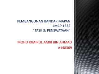 MOHD KHAIRUL AMIR BIN AHMAD
A148369
PEMBANGUNAN BANDAR MAPAN
LMCP 1532
“TASK 3: PENSWATAAN”
 