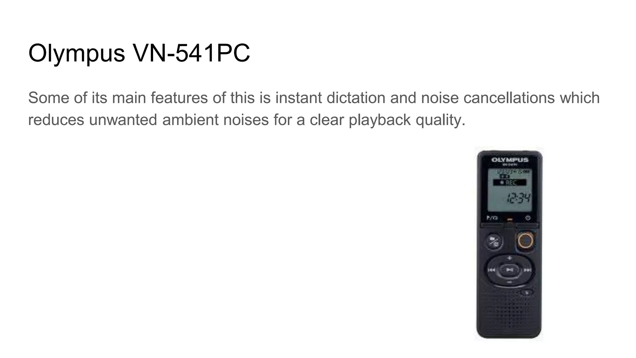 Olympus VN-541PC
Some of its main features of this is instant dictation and noise cancellations which
reduces unwanted ambient noises for a clear playback quality.
 
