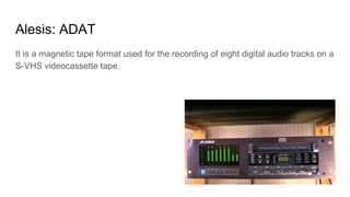 Alesis: ADAT
It is a magnetic tape format used for the recording of eight digital audio tracks on a
S-VHS videocassette tape.
 
