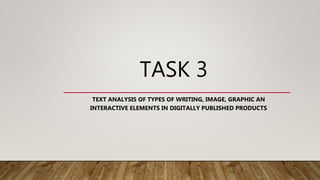 TASK 3
TEXT ANALYSIS OF TYPES OF WRITING, IMAGE, GRAPHIC AN
INTERACTIVE ELEMENTS IN DIGITALLY PUBLISHED PRODUCTS
 
