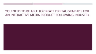 YOU NEED TO BE ABLE TO CREATE DIGITAL GRAPHICS FOR
AN INTERACTIVE MEDIA PRODUCT FOLLOWING INDUSTRY
 