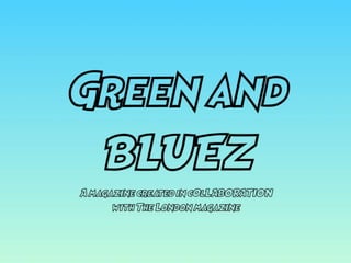 Green and
BLUEZ
A magazine created in c0lLABORATION
with The London magazine
 