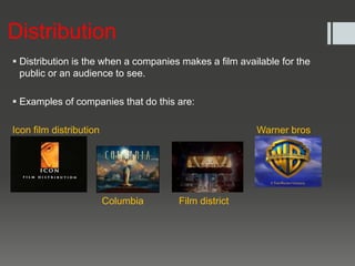 Distribution
 Distribution is the when a companies makes a film available for the
public or an audience to see.
 Examples of companies that do this are:
Icon film distribution Warner bros


Columbia Film district
 