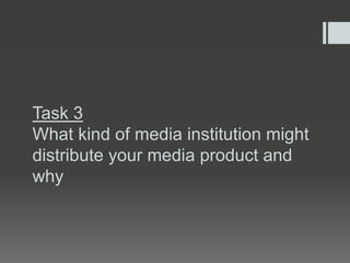 Task 3
What kind of media institution might
distribute your media product and
why
 