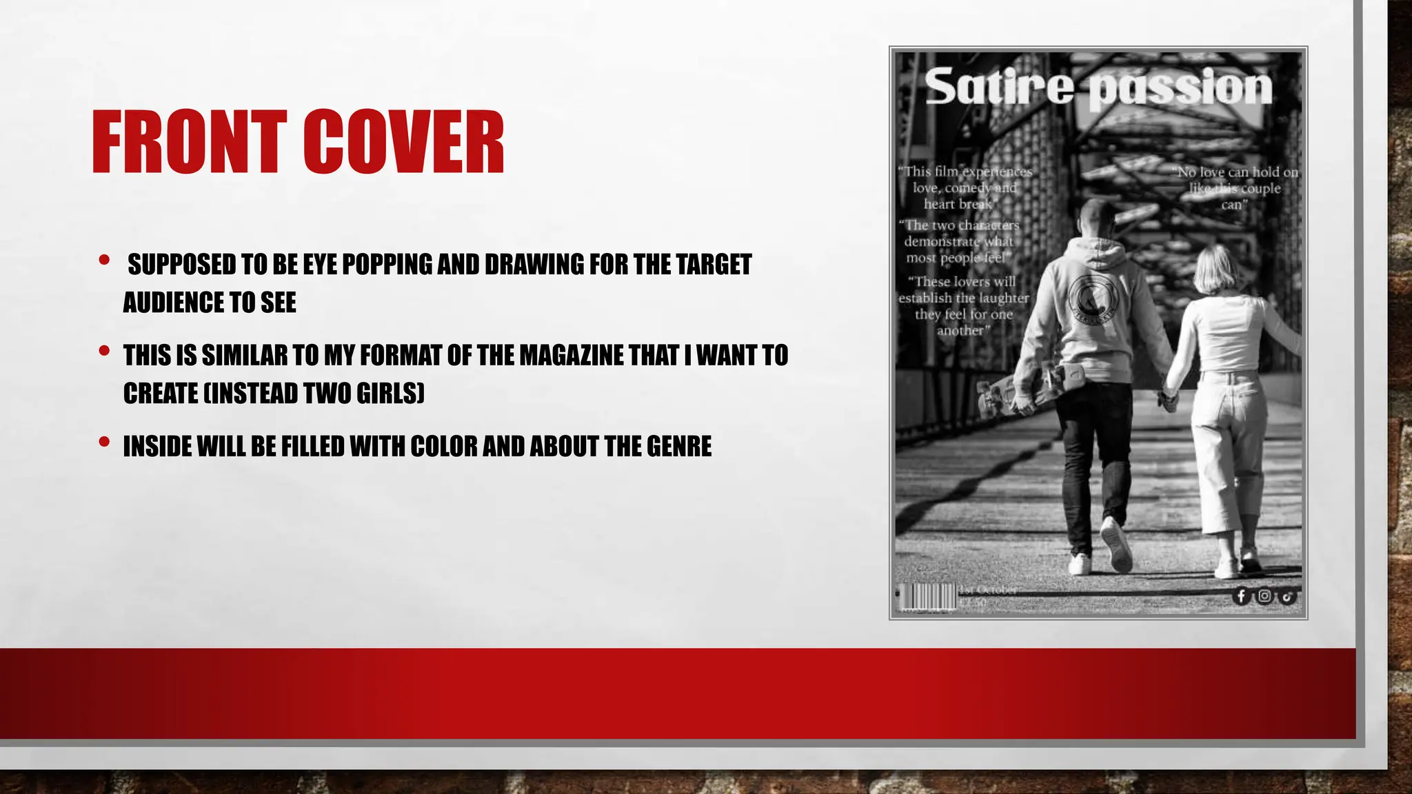 FRONT COVER
• SUPPOSED TO BE EYE POPPING AND DRAWING FOR THE TARGET
AUDIENCE TO SEE
• THIS IS SIMILAR TO MY FORMAT OF THE MAGAZINE THAT I WANT TO
CREATE (INSTEAD TWO GIRLS)
• INSIDE WILL BE FILLED WITH COLOR AND ABOUT THE GENRE
 