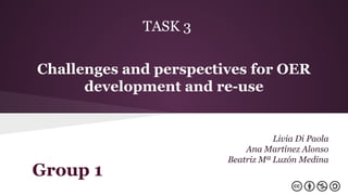 TASK 3
Challenges and perspectives for OER
development and re-use

Group 1

Livia Di Paola
Ana Martínez Alonso
Beatriz Mª Luzón Medina

 