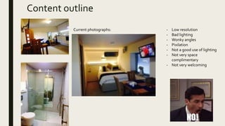 Content outline
Current photographs: - Low resolution
- Bad lighting
- Wonky angles
- Pixilation
- Not a good use of lighting
- Not very space
complimentary
- Not very welcoming
 