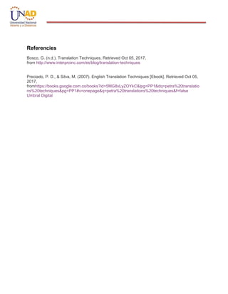 Referencies
Bosco, G. (n.d.). Translation Techniques. Retrieved Oct 05, 2017,
from http://www.interproinc.com/es/blog/translation-techniques
Preciado, P. D., & Silva, M. (2007). English Translation Techniques [Ebook]. Retrieved Oct 05,
2017,
fromhttps://books.google.com.co/books?id=5MG8xLyZOYkC&lpg=PP1&dq=petra%20translatio
ns%20techniques&pg=PP1#v=onepage&q=petra%20translations%20techniques&f=false
Umbral Digital
 