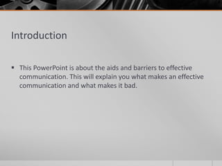 Introduction

 This PowerPoint is about the aids and barriers to effective
  communication. This will explain you what makes an effective
  communication and what makes it bad.
 