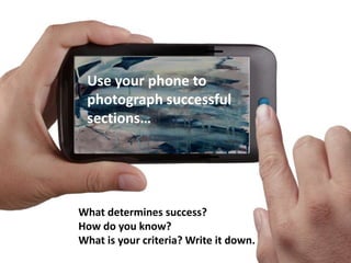 Use your phone to
photograph successful
sections…
What determines success?
How do you know?
What is your criteria? Write it down.
 