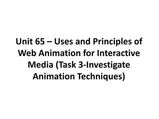 Unit 65 – Uses and Principles of
Web Animation for Interactive
  Media (Task 3-Investigate
    Animation Techniques)
 