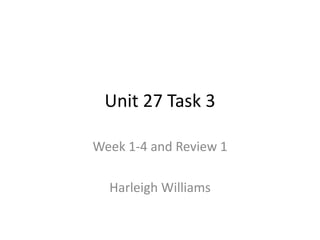 Unit 27 Task 3
Week 1-4 and Review 1
Harleigh Williams
 