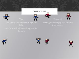 You:
Are taking a nice stroll through the
hills.
And now will kill everything just for
the view
Enemy(s)
These guys are angry that your on
their lawn…
CHARACTERS
 