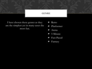 I have chosen these genres as they
are the simplest yet in many cases the
most fun.
Retro
Platformer
Arena
5 Minute
Fast-Paced
Fantasy
GENRE
 