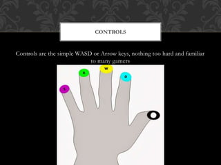 Controls are the simple WASD or Arrow keys, nothing too hard and familiar
to many gamers
CONTROLS
 