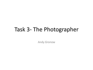 Task 3- The Photographer 
Andy Gronow 
 