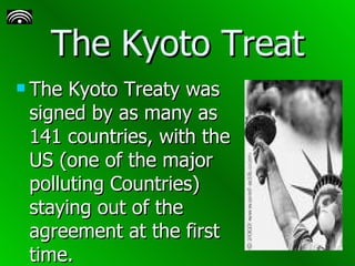 The Kyoto Treat The Kyoto Treaty was signed by as many as 141 countries, with the US (one of the major polluting Countries) staying out of the agreement at the first time. 