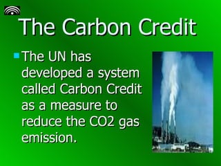 The Carbon Credit  The UN has developed a system called Carbon Credit as a measure to reduce the CO2 gas emission. 
