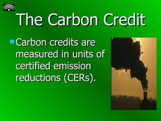 The Carbon Credit Carbon credits are measured in units of certified emission reductions (CERs). 