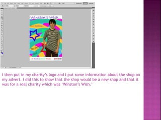 I then put in my charity’s logo and I put some information about the shop on
my advert. I did this to show that the shop would be a new shop and that it
was for a real charity which was ‘Winston’s Wish.’
 
