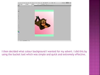 I then decided what colour background I wanted for my advert. I did this by
using the bucket tool which was simple and quick and extremely effective.
 