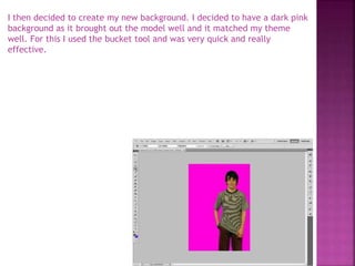 I then decided to create my new background. I decided to have a dark pink
background as it brought out the model well and it matched my theme
well. For this I used the bucket tool and was very quick and really
effective.
 