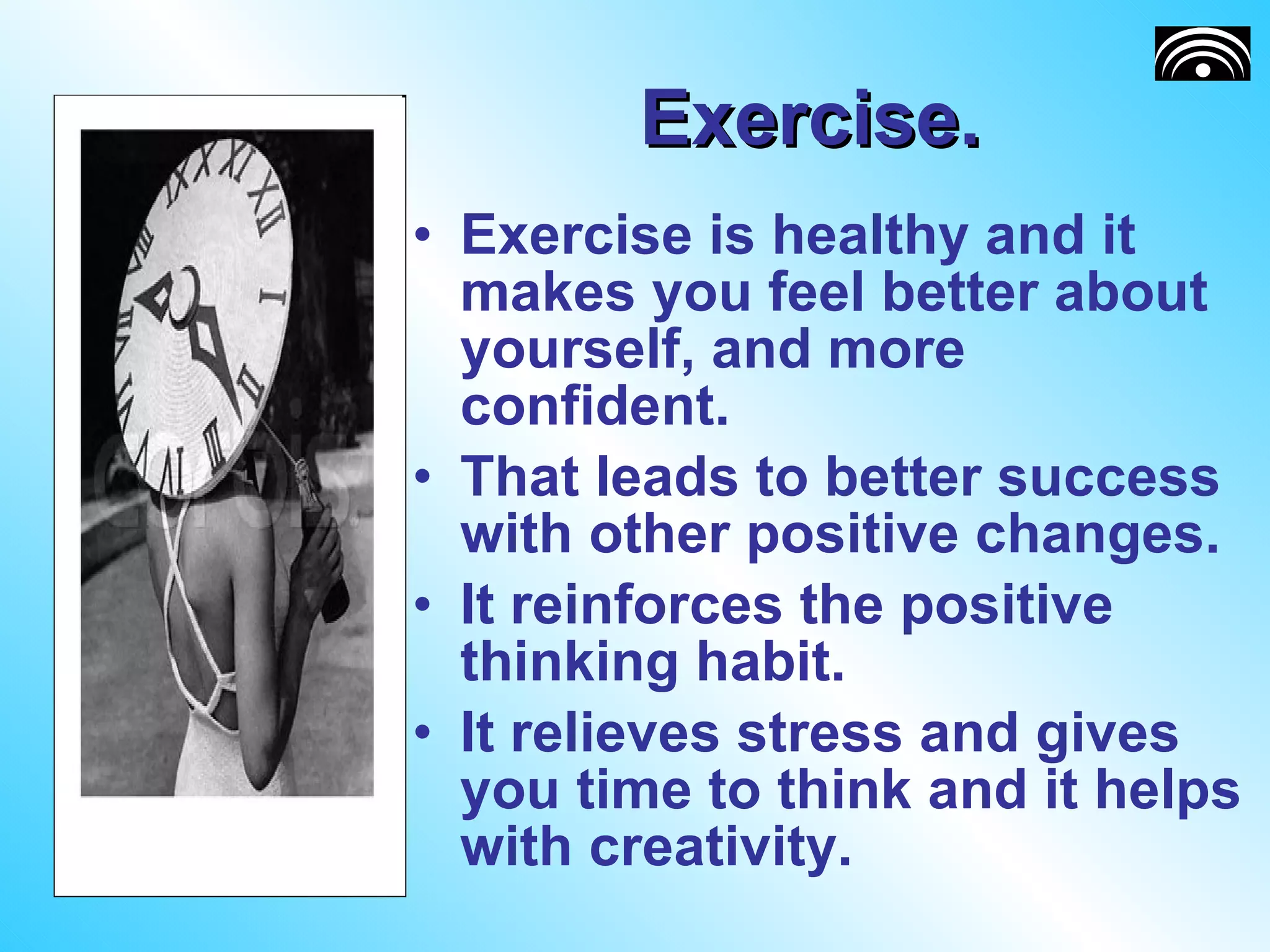 Exercise.  Exercise is healthy and it makes you feel better about yourself, and more confident.  That leads to better success with other positive changes. It reinforces the positive thinking habit. It relieves stress and gives you time to think and it helps with creativity.  