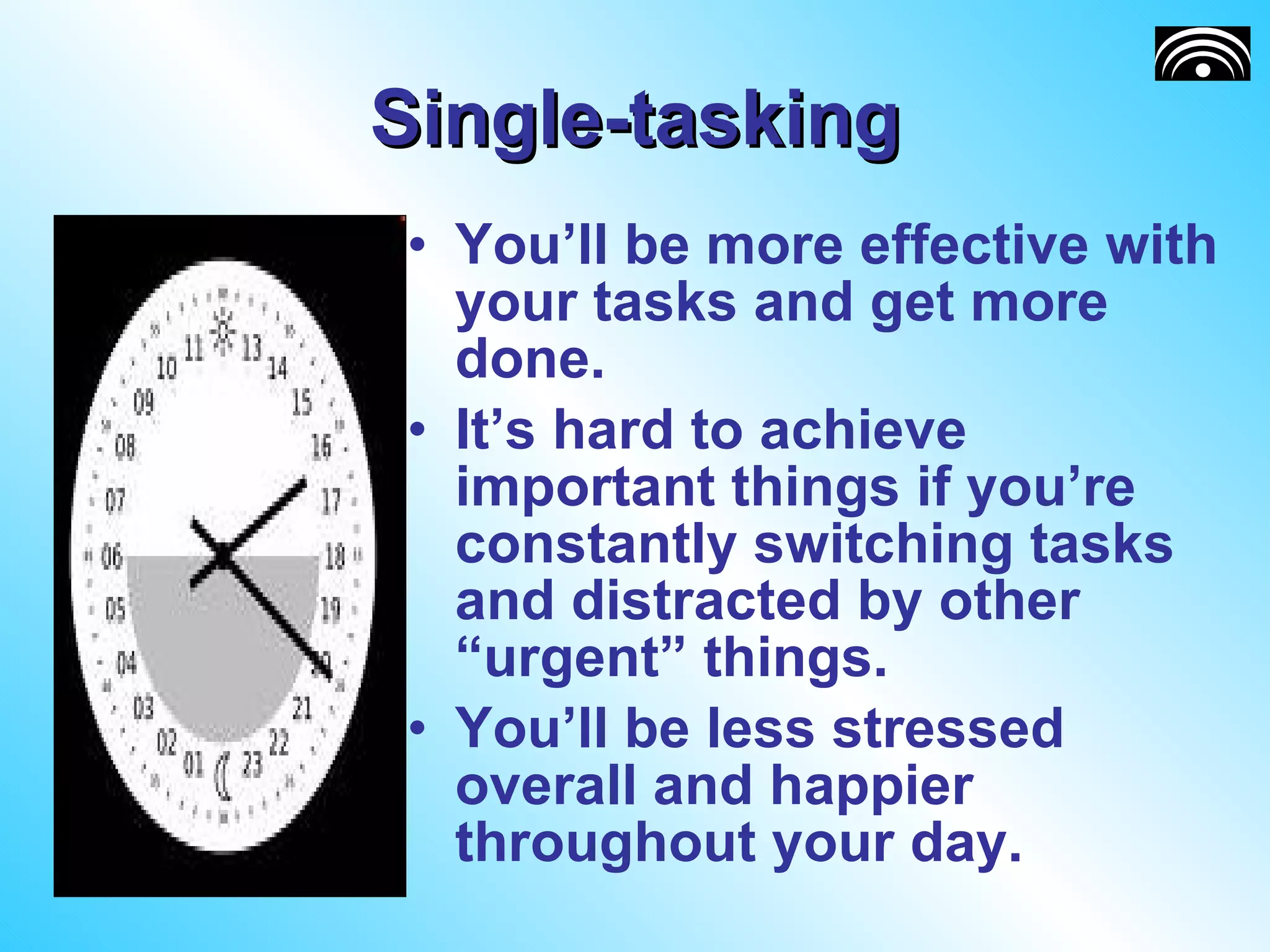 Single-tasking You’ll be more effective with your tasks and get more done. It’s hard to achieve important things if you’re constantly switching tasks and distracted by other “urgent” things. You’ll be less stressed overall and happier throughout your day. 