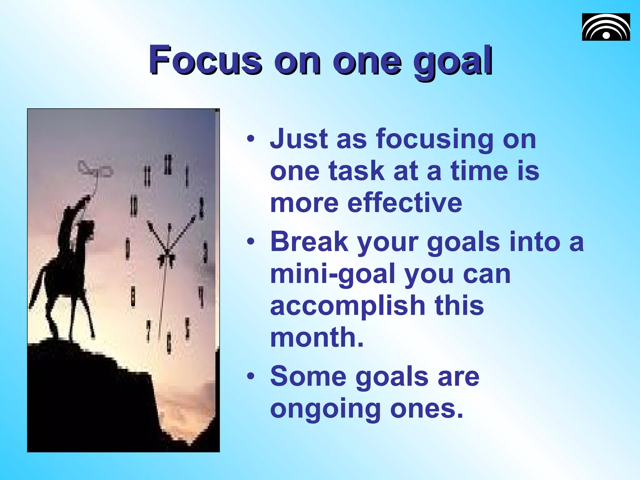 Focus on one goal Just as focusing on one task at a time is more effective Break your goals into a mini-goal you can accomplish this month. Some goals are ongoing ones. 