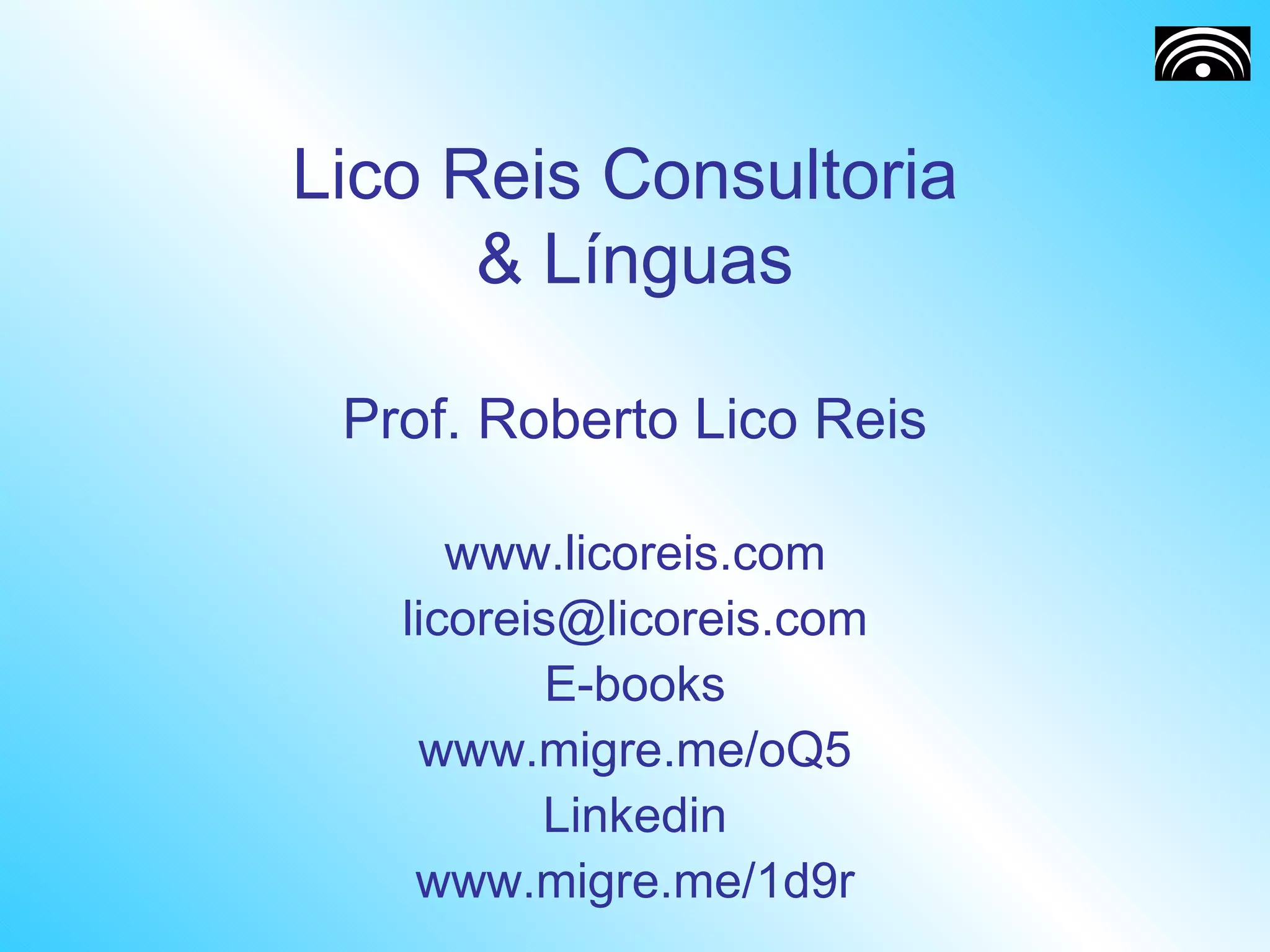 Lico Reis Consultoria  & Línguas Prof. Roberto Lico Reis www.licoreis.com [email_address] E-books www.migre.me/oQ5 Linkedin www.migre.me/1d9r 