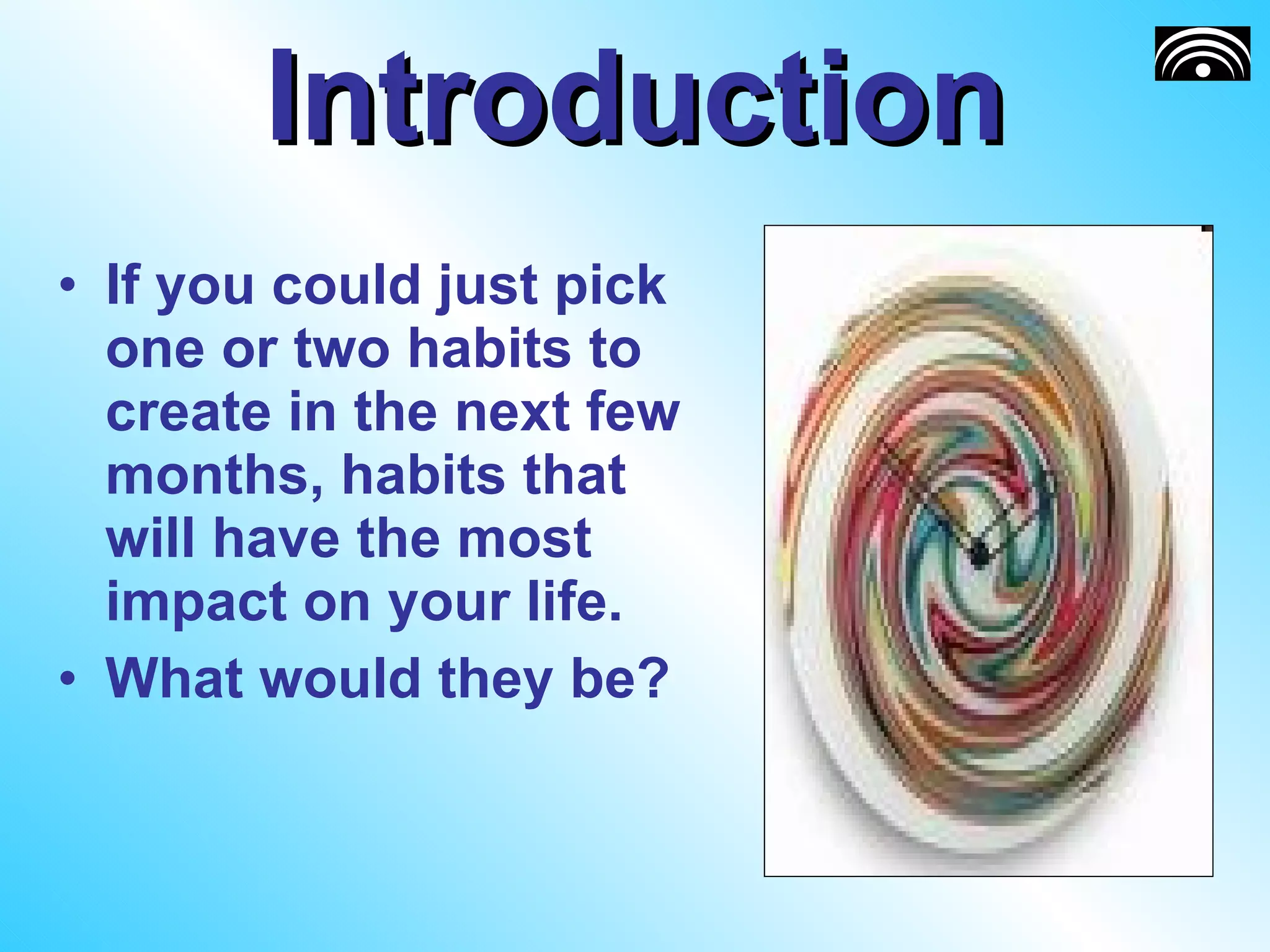 Introduction If you could just pick one or two habits to create in the next few months, habits that will have the most impact on your life. What would they be? 