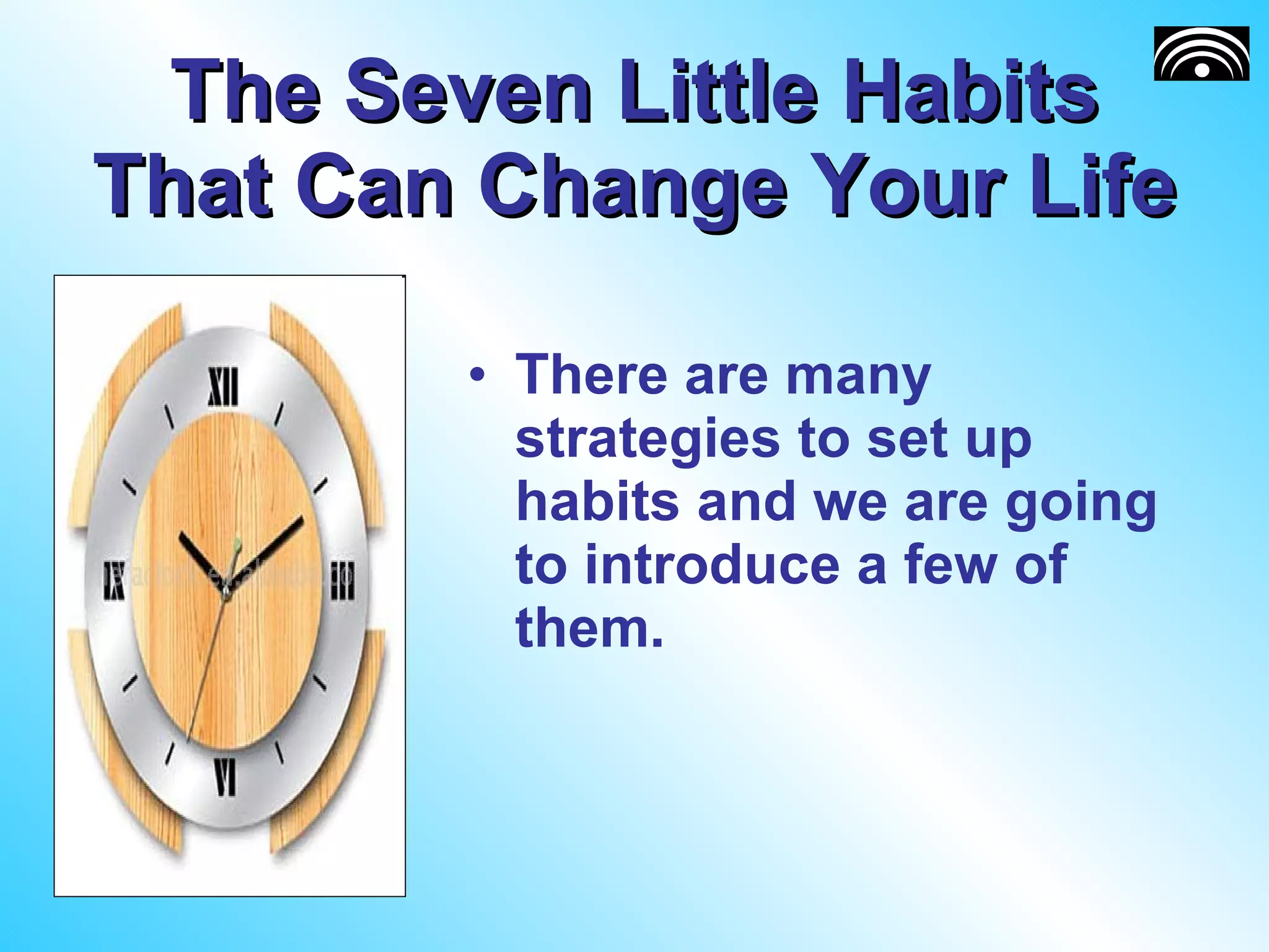 The Seven Little Habits That Can Change Your Life There are many strategies to set up habits and we are going to introduce a few of them. 