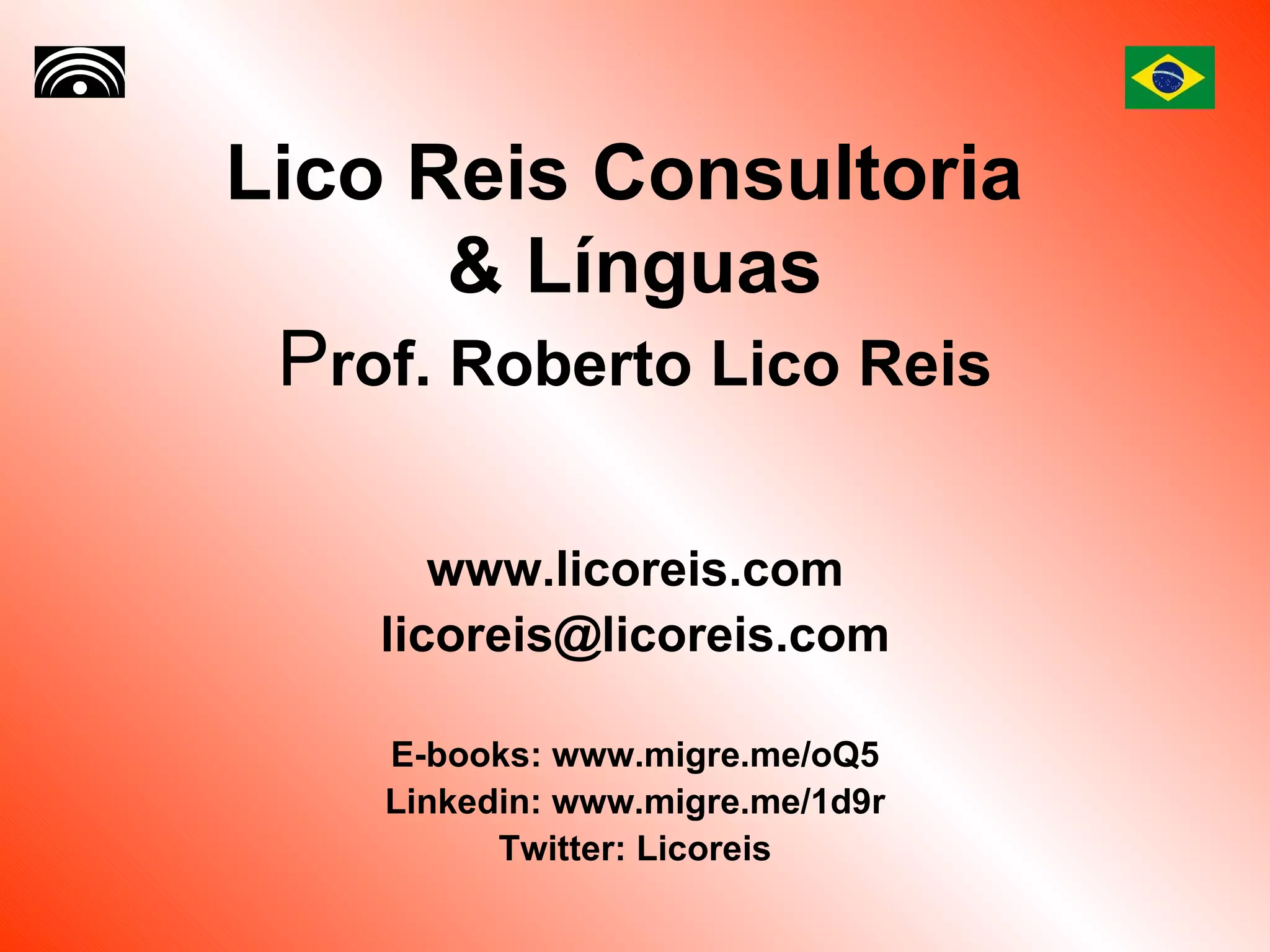 Lico Reis Consultoria  & Línguas P rof. Roberto Lico Reis www.licoreis.com [email_address] E-books: www.migre.me/oQ5 Linkedin: www.migre.me/1d9r Twitter: Licoreis 
